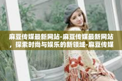 麻豆传媒最新网站-麻豆传媒最新网站，探索时尚与娱乐的新领域-麻豆传媒最新网站