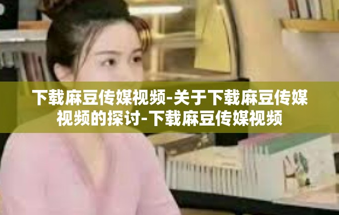 下载麻豆传媒视频-关于下载麻豆传媒视频的探讨-下载麻豆传媒视频